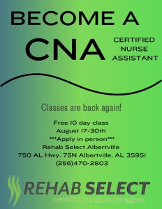 Are you interested in becoming a Certified Nursing Assistant? Rehab Select at Albertville Health and Rehab invites you to their FREE 10-day class beginning August 17-30. Apply in person at 750 AL Hwy 75N, Albertville, AL 35951. For questions, call 256-470-2803.