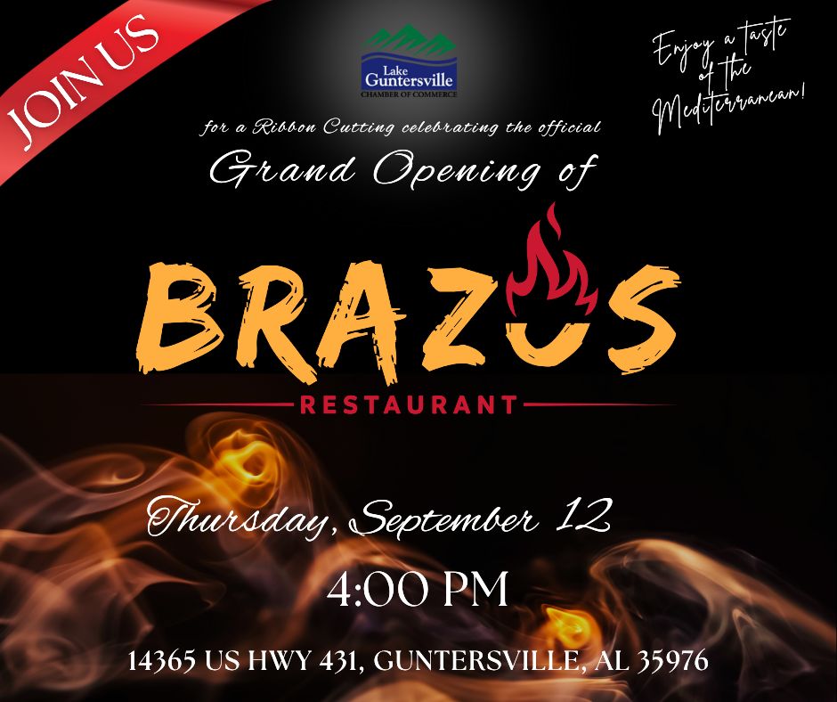 DATE: Thursday, September 12 TIME: 4:00 pm - Please note - the ribbon cutting ceremony will be held at 4pm. LOCATION: Brazos Restaurant, 14365 US Hwy 431, Guntersville DETAILS: The public is welcome! Please join us as we cut the big ribbon in celebration of the official Grand Opening of Brazos Restaurant! Make plans to stay after the ribbon cutting ceremony to take part in the Grand Opening festivities! RESTAURANT WEBSITE: https://brazosrestaurant.com/