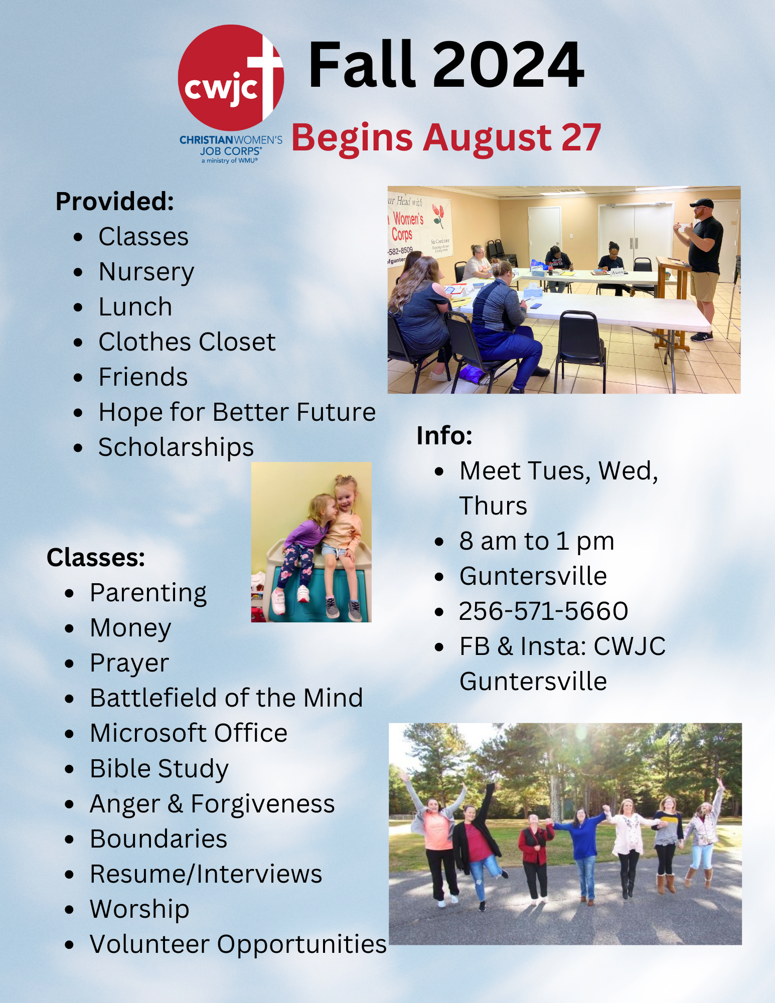 DATE: Classes start Tuesday, August 27
TIME: 8:00 am - 1:00 pm
LOCATION: CWJC Office, 5025 Spring Creek Drive
DETAILS: Classes are held Tuesday, Wednesday, and Thursday from 8am to 1pm

The program is free, lunch is free, nursery is free
We meet for 12 weeks
Call or text 256-571-5560 for details and to apply.