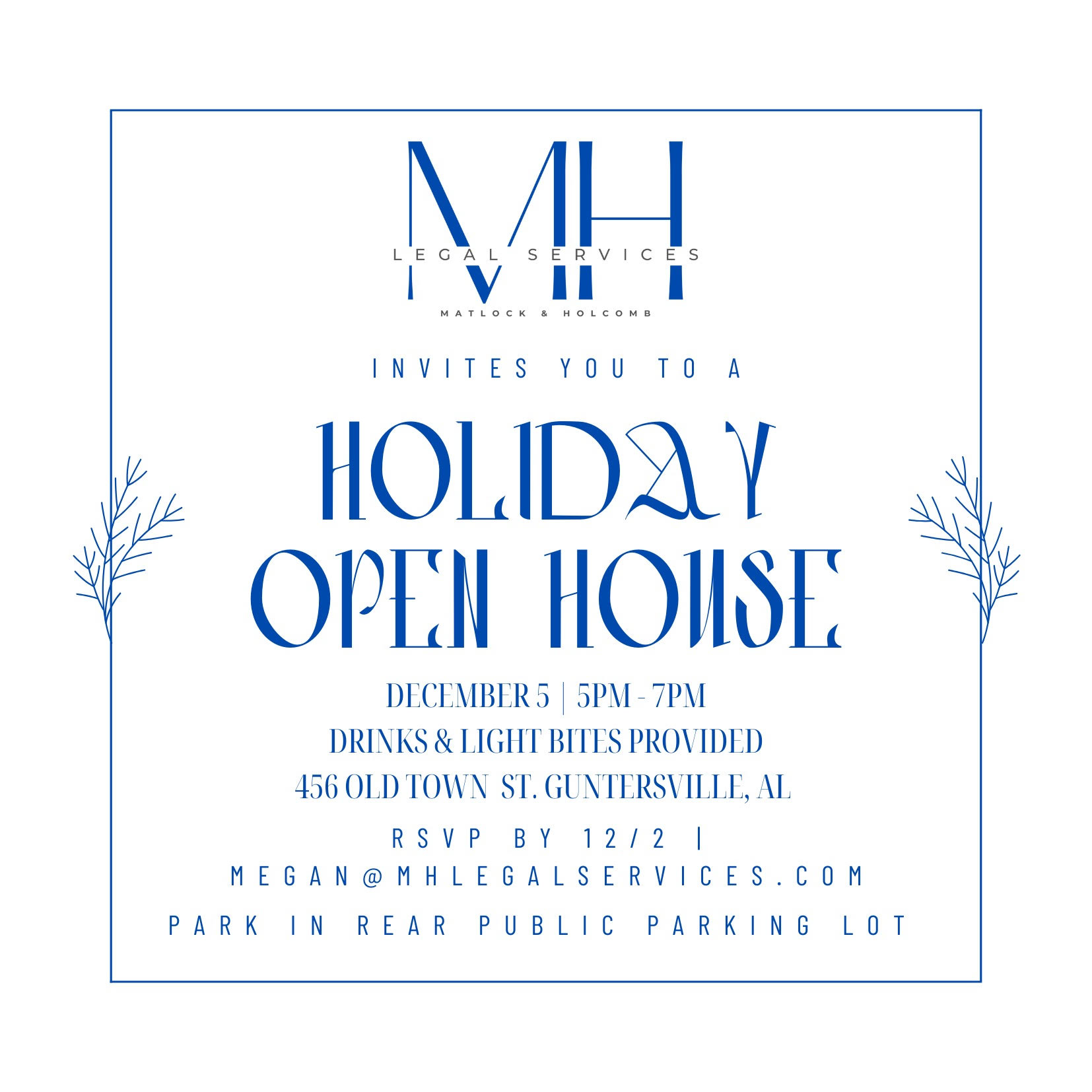 DATE: Thursday, December 5 TIME: 5:00 - 7:00 pm LOCATION: M&H Legal Services Office, 456 Old Town St, Guntersville DETAILS: You are invited to a Holiday Open House by Matlock & Holcomb Legal Services! Enjoy drinks and light bites. RSVP by December 2.