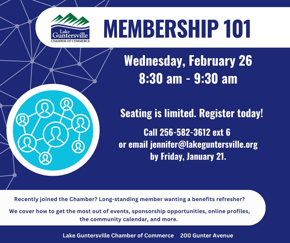 DATE: Wednesday, February 26
TIME: 8:30 - 9:30 am
LOCATION: Lake Guntersville Chamber of Commerce office, 200 Gunter Avenue
DETAILS: Calling all Chamber members! Whether you are just starting on your membership journey or are a long-time member looking for an update on benefits, this free class is for you! We will hit the highlights in a short and sweet session plus have a mini networking session. Register today!